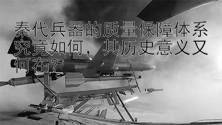 秦代兵器的质量保障体系究竟如何，其历史意义又何在？