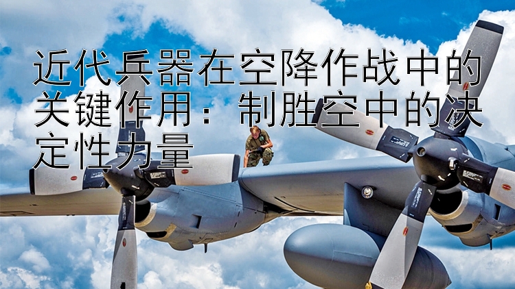 近代兵器在空降作战中的关键作用：制胜空中的决定性力量