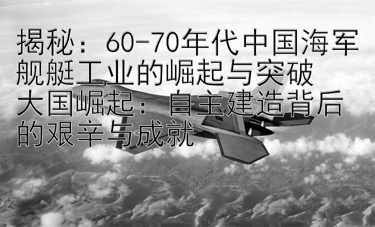 揭秘：60-70年代中国海军舰艇工业的崛起与突破 