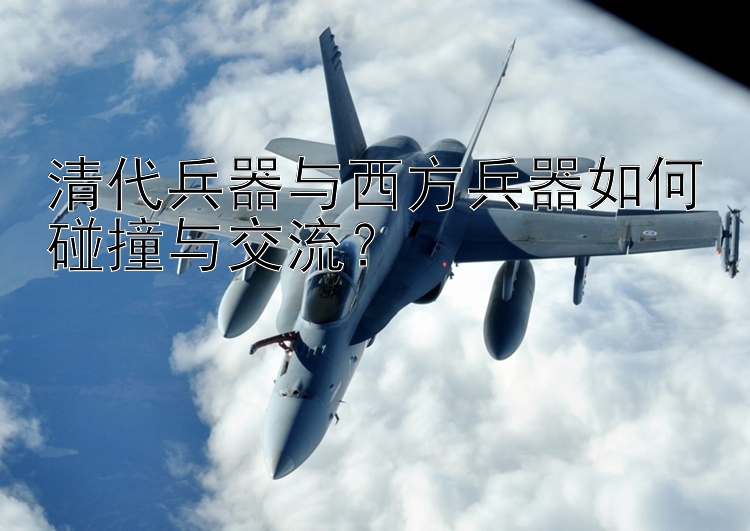 清代兵器与西方兵器如何碰撞与交流？