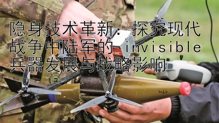 探究现代战争中陆军的 invisible 兵器发展与战略影响