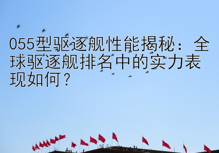 055型驱逐舰性能揭秘：全球驱逐舰排名中的实力表现如何？