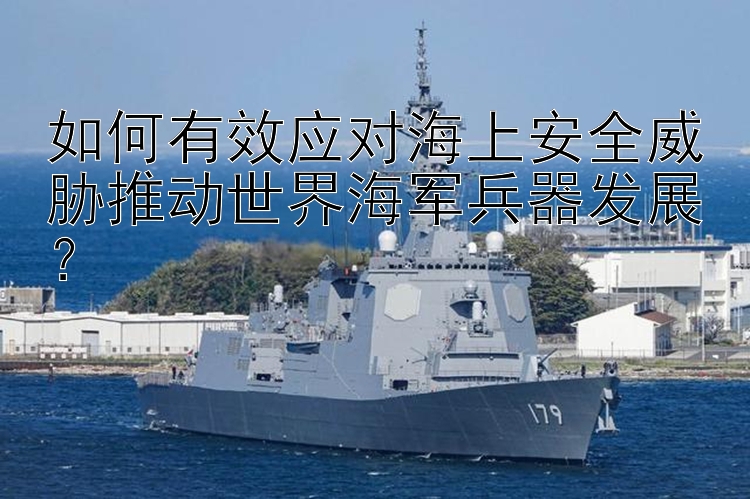 如何有效应对海上安全威胁推动世界海军兵器发展？