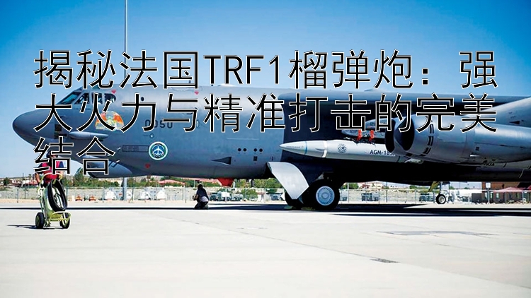 揭秘法国TRF1榴弹炮：强大火力与精准打击的完美结合