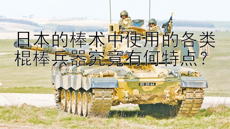 日本的棒术中使用的各类棍棒兵器究竟有何特点？