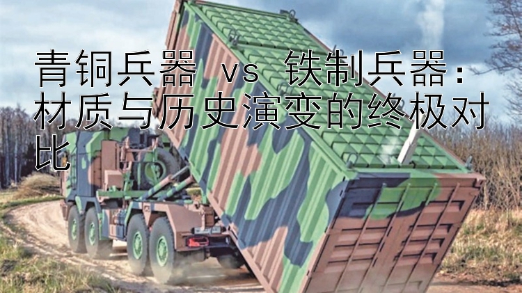 青铜兵器 vs 铁制兵器：材质与历史演变的终极对比