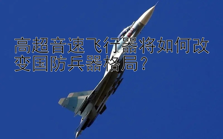 高超音速飞行器将如何改变国防兵器格局？