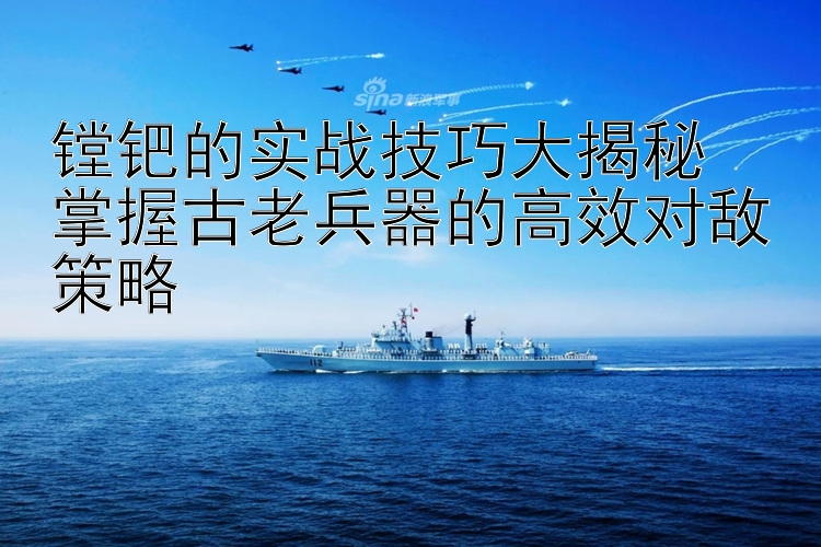 镗钯的实战技巧大揭秘  
掌握古老兵器的高效对敌策略