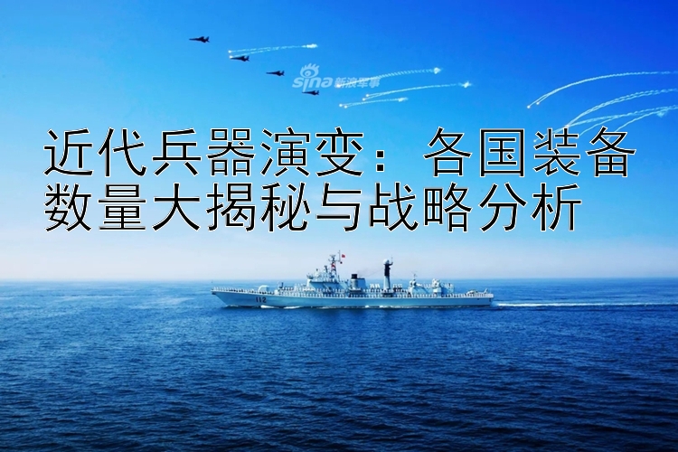 近代兵器演变：各国装备数量大揭秘与战略分析