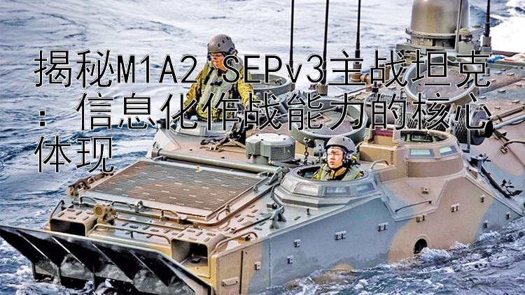 揭秘M1A2 SEPv3主战坦克：信息化作战能力的核心体现