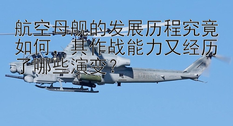 航空母舰的发展历程究竟如何其作战能力又经历了哪些演变？