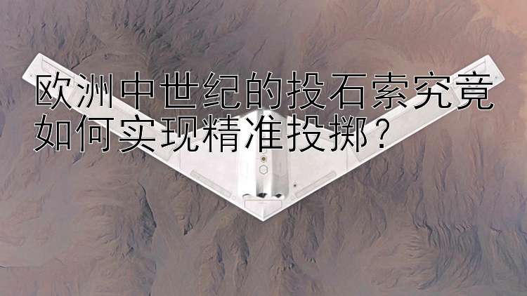 欧洲中世纪的投石索究竟如何实现精准投掷？