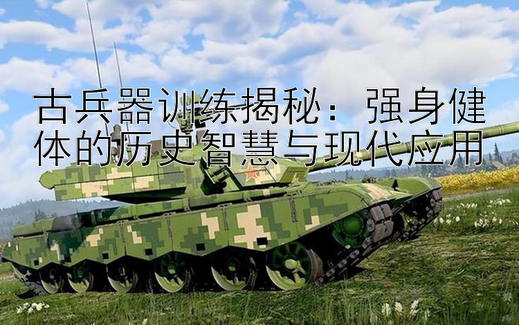 古兵器训练揭秘：强身健体的历史智慧与现代应用