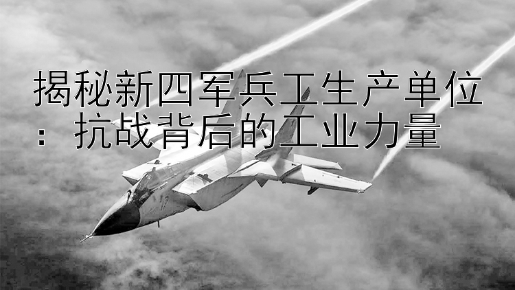 揭秘新四军兵工生产单位：抗战背后的工业力量