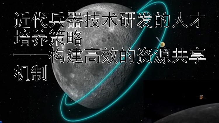 近代兵器技术研发的人才培养策略  
——构建高效的资源共享机制