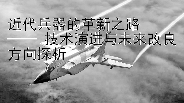 近代兵器的革新之路  
—— 技术演进与未来改良方向探析