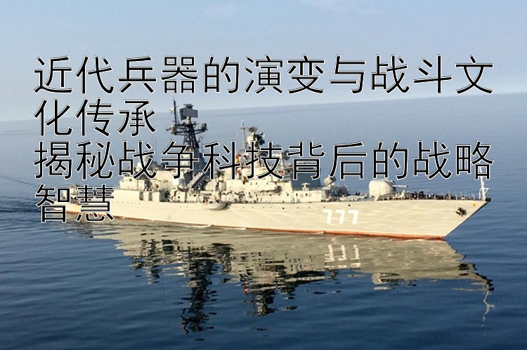 近代兵器的演变与战斗文化传承  
揭秘战争科技背后的战略智慧