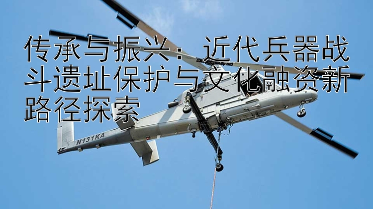 传承与振兴：近代兵器战斗遗址保护与文化融资新路径探索