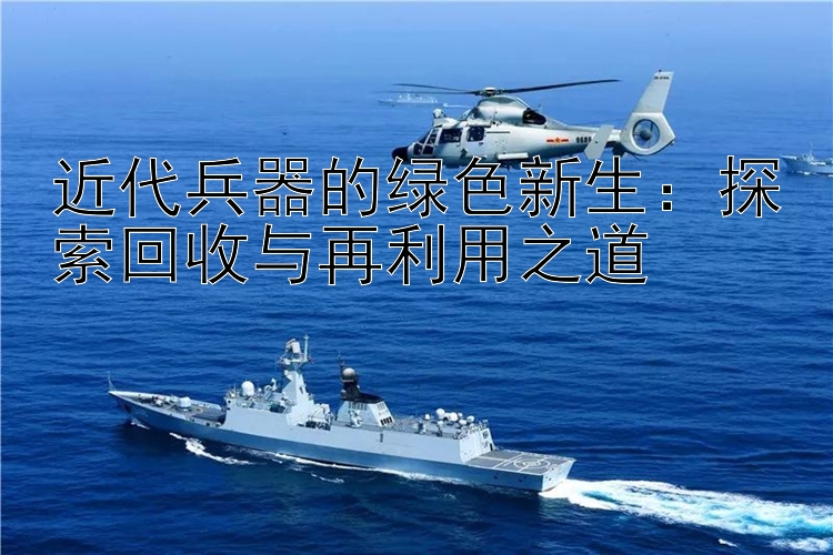 近代兵器的绿色新生：探索回收与再利用之道