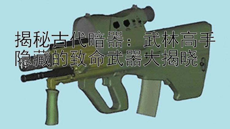 揭秘古代暗器：武林高手隐藏的致命武器大揭晓