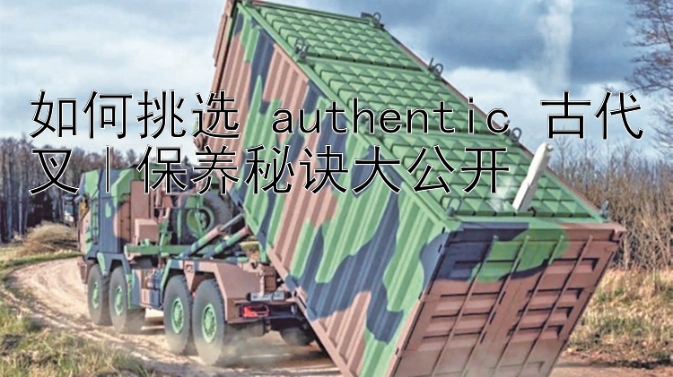 如何挑选 authentic 古代叉｜保养秘诀大公开