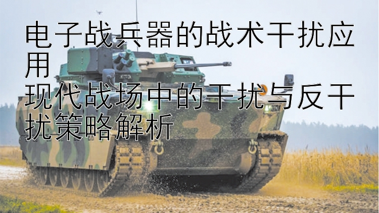 电子战兵器的战术干扰应用  
现代战场中的干扰与反干扰策略解析