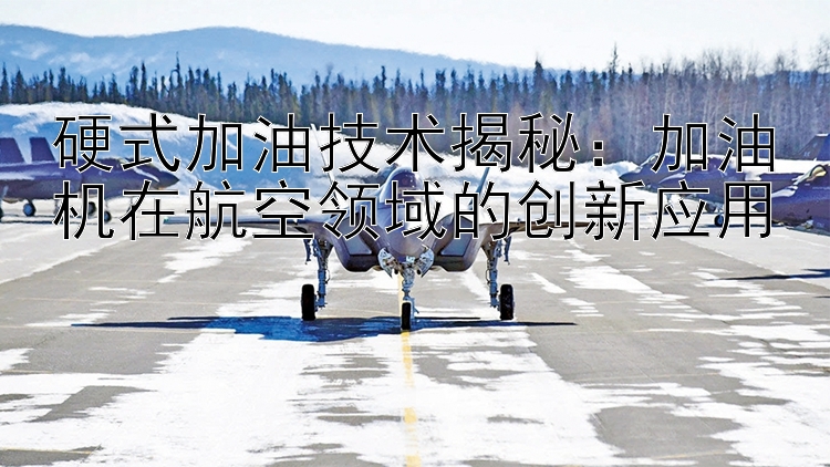 硬式加油技术揭秘：加油机在航空领域的创新应用