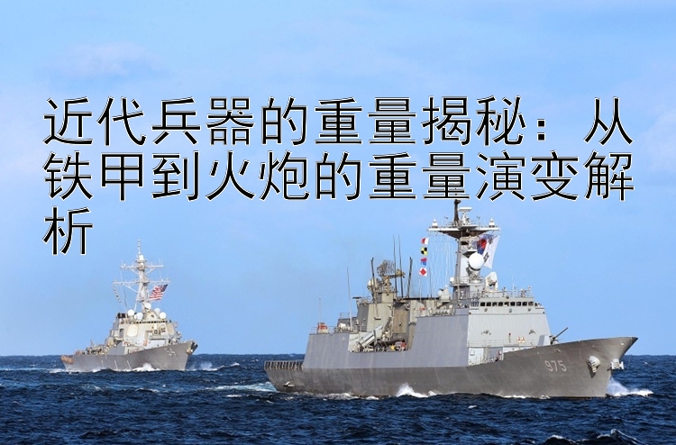 近代兵器的重量揭秘：从铁甲到火炮的重量演变解析