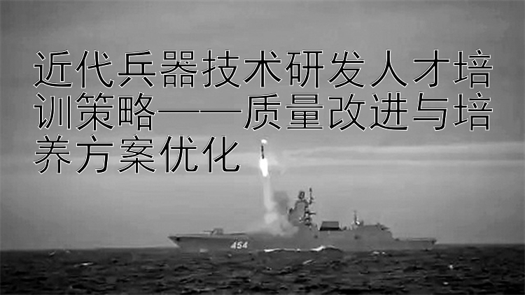 近代兵器技术研发人才培训策略——质量改进与培养方案优化