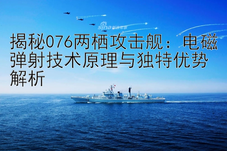 揭秘076两栖攻击舰：电磁弹射技术原理与独特优势解析