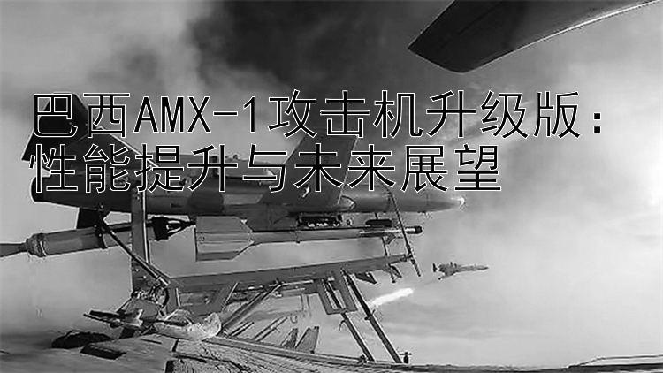 巴西AMX-1攻击机升级版：性能提升与未来展望