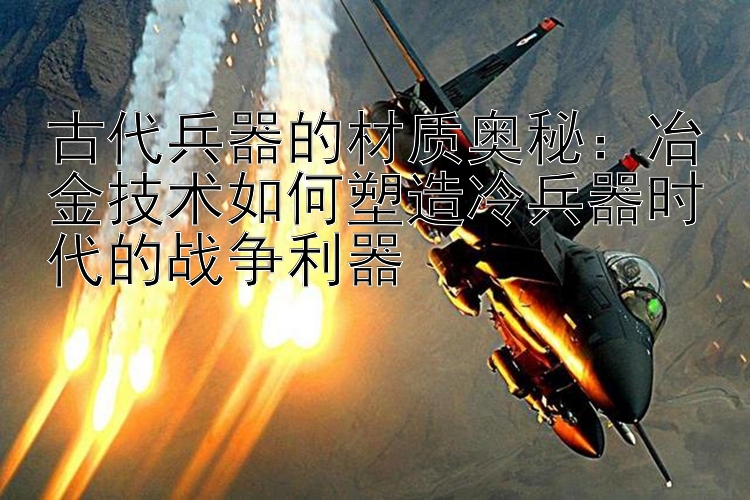 古代兵器的材质奥秘：冶金技术如何塑造冷兵器时代的战争利器