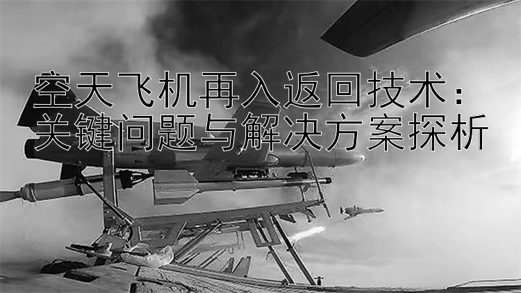 空天飞机再入返回技术：关键问题与解决方案探析