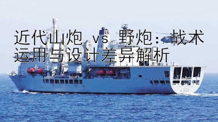 近代山炮 vs 野炮：战术运用与设计差异解析