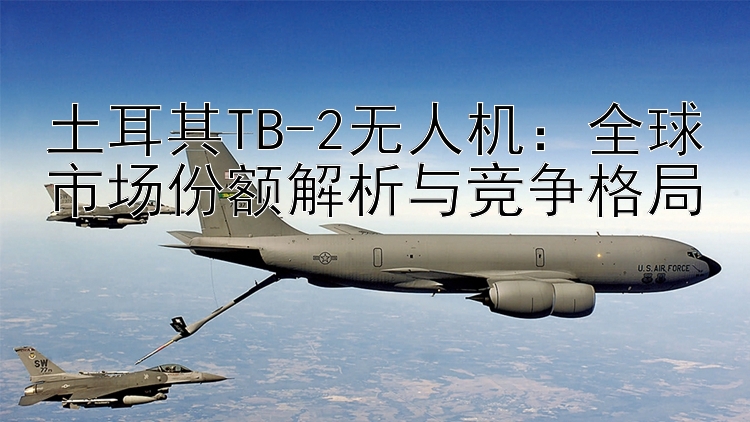 土耳其TB-2无人机：全球市场份额解析与竞争格局