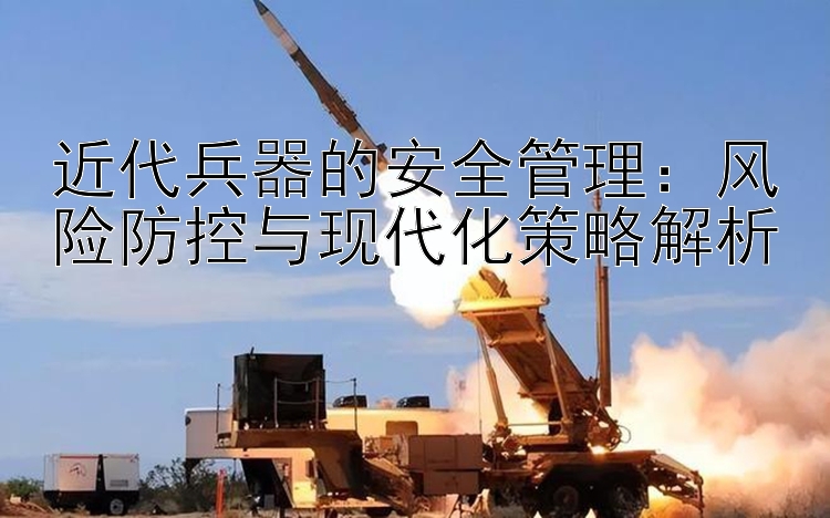 近代兵器的安全管理：风险防控与现代化策略解析