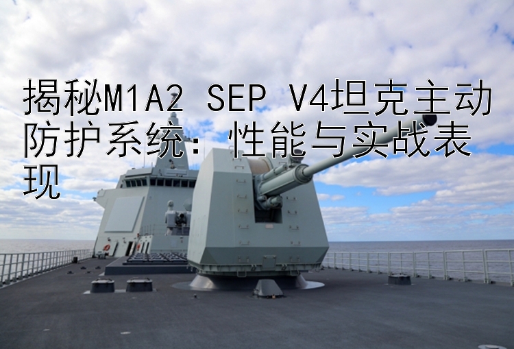 揭秘M1A2 SEP V4坦克主动防护系统：性能与实战表现