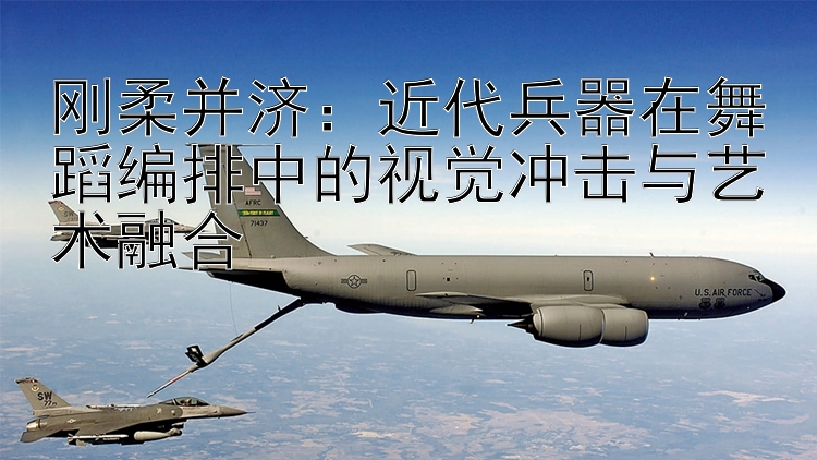 刚柔并济：近代兵器在舞蹈编排中的视觉冲击与艺术融合