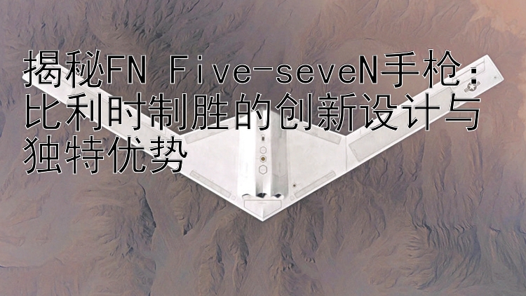 揭秘FN Five-seveN手枪：比利时制胜的创新设计与独特优势