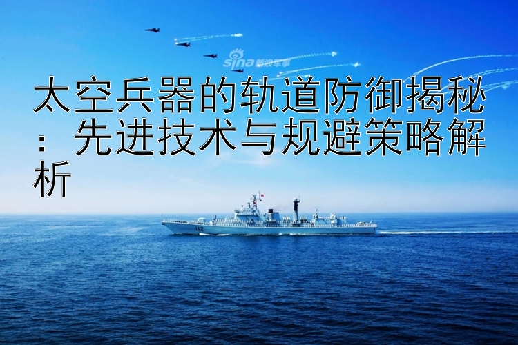 太空兵器的轨道防御揭秘：先进技术与规避策略解析