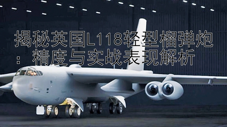 揭秘英国L118轻型榴弹炮：精度与实战表现解析