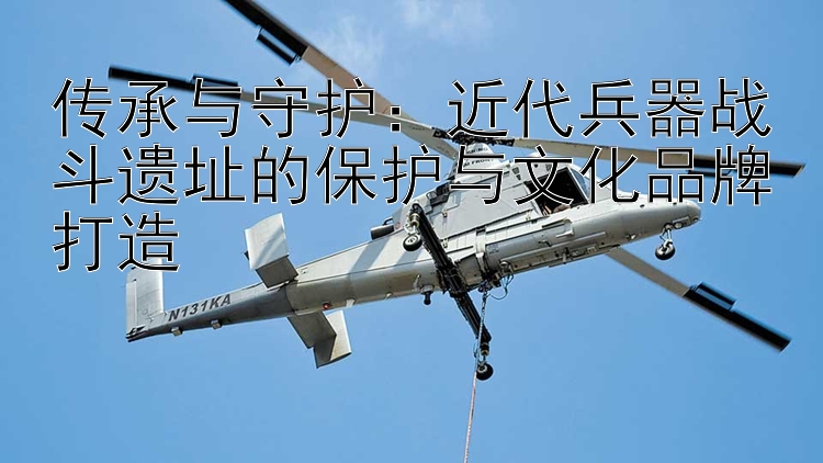 传承与守护：近代兵器战斗遗址的保护与文化品牌打造