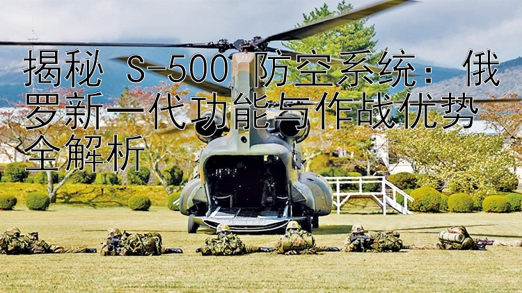 揭秘 S-500 防空系统：俄罗新一代功能与作战优势全解析