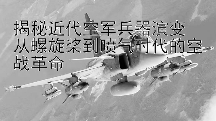 揭秘近代空军兵器演变  
从螺旋桨到喷气时代的空战革命