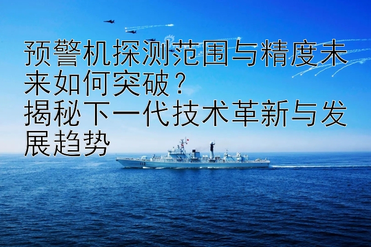 预警机探测范围与精度未来如何突破？  
揭秘下一代技术革新与发展趋势