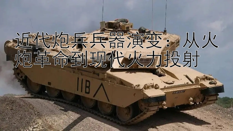 近代炮兵兵器演变：从火炮革命到现代火力投射