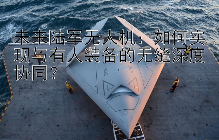 未来陆军无人机：如何实现与有人装备的无缝深度协同？